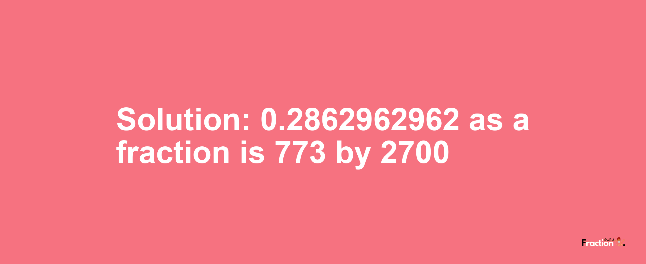 Solution:0.2862962962 as a fraction is 773/2700